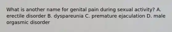 What is another name for genital pain during sexual activity? A. erectile disorder B. dyspareunia C. premature ejaculation D. male orgasmic disorder