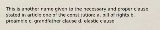 This is another name given to the necessary and proper clause stated in article one of the constitution: a. bill of rights b. preamble c. grandfather clause d. elastic clause