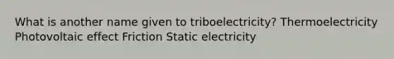 What is another name given to triboelectricity? Thermoelectricity Photovoltaic effect Friction Static electricity