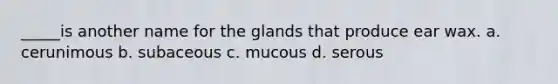 _____is another name for the glands that produce ear wax. a. cerunimous b. subaceous c. mucous d. serous