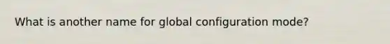 What is another name for global configuration mode?