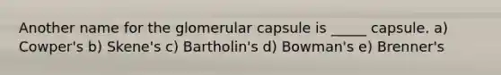 Another name for the glomerular capsule is _____ capsule. a) Cowper's b) Skene's c) Bartholin's d) Bowman's e) Brenner's