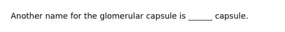 Another name for the glomerular capsule is ______ capsule.