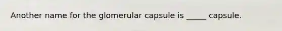 Another name for the glomerular capsule is _____ capsule.