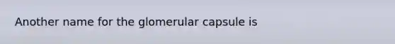 Another name for the glomerular capsule is