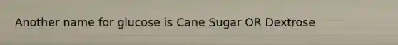 Another name for glucose is Cane Sugar OR Dextrose