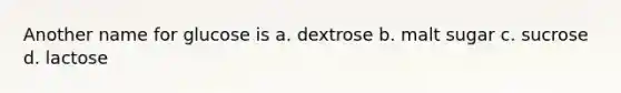 Another name for glucose is a. dextrose b. malt sugar c. sucrose d. lactose