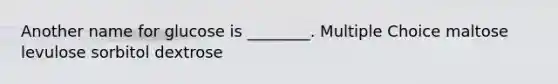 Another name for glucose is ________. Multiple Choice maltose levulose sorbitol dextrose