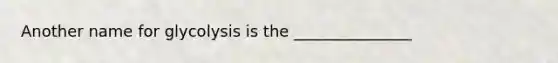 Another name for glycolysis is the _______________