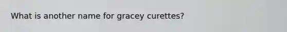 What is another name for gracey curettes?