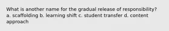 What is another name for the gradual release of responsibility? a. scaffolding b. learning shift c. student transfer d. content approach