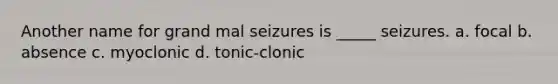 Another name for grand mal seizures is _____ seizures. a. focal b. absence c. myoclonic d. tonic-clonic