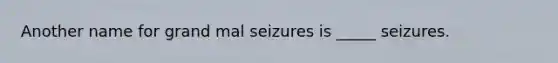 Another name for grand mal seizures is _____ seizures.