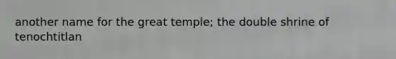 another name for the great temple; the double shrine of tenochtitlan