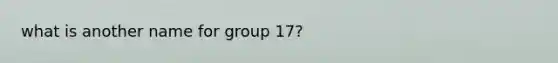 what is another name for group 17?