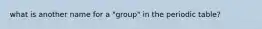 what is another name for a "group" in the periodic table?