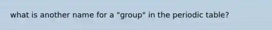 what is another name for a "group" in the periodic table?