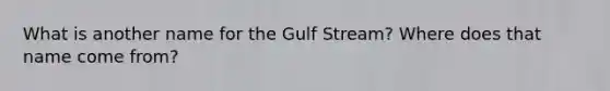 What is another name for the Gulf Stream? Where does that name come from?