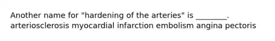 Another name for "hardening of the arteries" is ________. arteriosclerosis myocardial infarction embolism angina pectoris