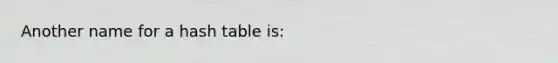 Another name for a hash table is: