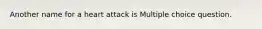 Another name for a heart attack is Multiple choice question.