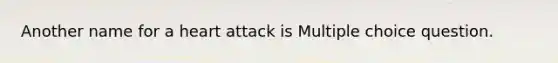 Another name for a heart attack is Multiple choice question.