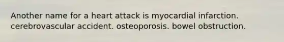 Another name for a heart attack is myocardial infarction. cerebrovascular accident. osteoporosis. bowel obstruction.