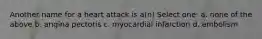 Another name for a heart attack is a(n) Select one: a. none of the above b. angina pectoris c. myocardial infarction d. embolism