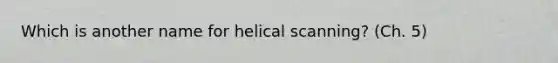 Which is another name for helical scanning? (Ch. 5)