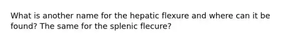 What is another name for the hepatic flexure and where can it be found? The same for the splenic flecure?