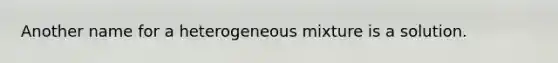 Another name for a heterogeneous mixture is a solution.