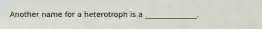 Another name for a heterotroph is a ______________.