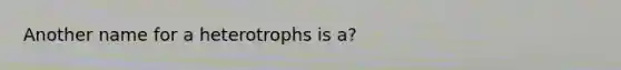 Another name for a heterotrophs is a?