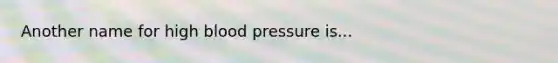 Another name for high blood pressure is...