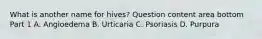 What is another name for​ hives? Question content area bottom Part 1 A. Angioedema B. Urticaria C. Psoriasis D. Purpura
