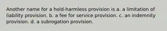 Another name for a hold-harmless provision is a. a limitation of liability provision. b. a fee for service provision. c. an indemnity provision. d. a subrogation provision.