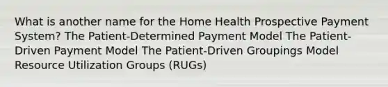 What is another name for the Home Health Prospective Payment System? The Patient-Determined Payment Model The Patient-Driven Payment Model The Patient-Driven Groupings Model Resource Utilization Groups (RUGs)