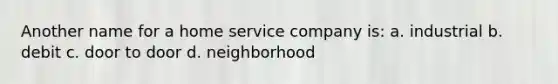 Another name for a home service company is: a. industrial b. debit c. door to door d. neighborhood