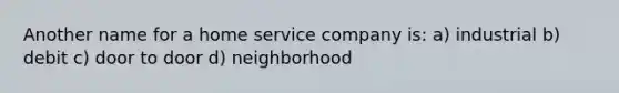 Another name for a home service company is: a) industrial b) debit c) door to door d) neighborhood