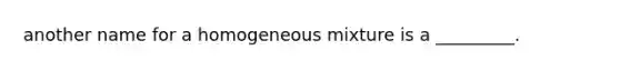 another name for a homogeneous mixture is a _________.