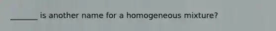 _______ is another name for a homogeneous mixture?