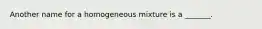 Another name for a homogeneous mixture is a _______.