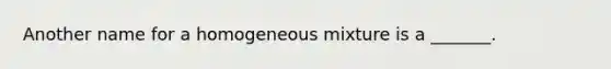 Another name for a homogeneous mixture is a _______.