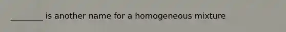 ________ is another name for a homogeneous mixture