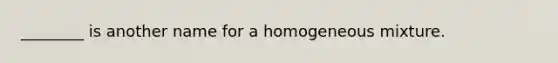 ________ is another name for a homogeneous mixture.