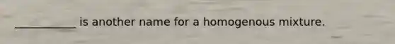 ___________ is another name for a homogenous mixture.