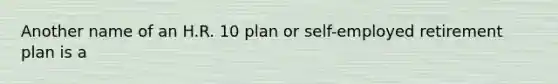 Another name of an H.R. 10 plan or self-employed retirement plan is a