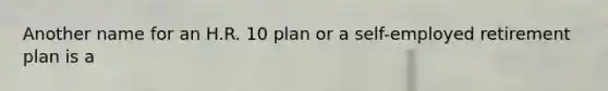 Another name for an H.R. 10 plan or a self-employed retirement plan is a