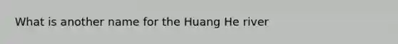 What is another name for the Huang He river