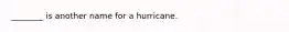 ________ is another name for a hurricane.